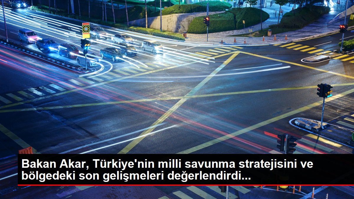Bakan Akar, Türkiye’nin milli savunma stratejisini ve bölgedeki son gelişmeleri değerlendirdi…