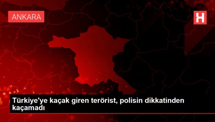 Türkiye’ye kaçak giren terörist, polisin dikkatinden kaçamadı