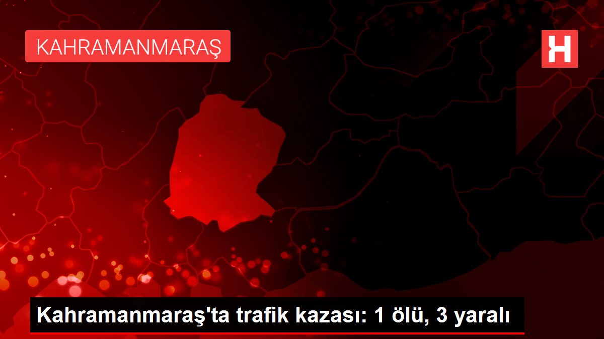 Kahramanmaraş’ta trafik kazası: 1 ölü, 3 yaralı