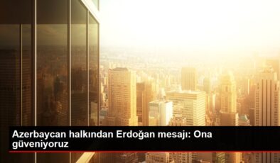 Son dakika haber… Azerbaycan halkından Erdoğan mesajı: Ona güveniyoruz