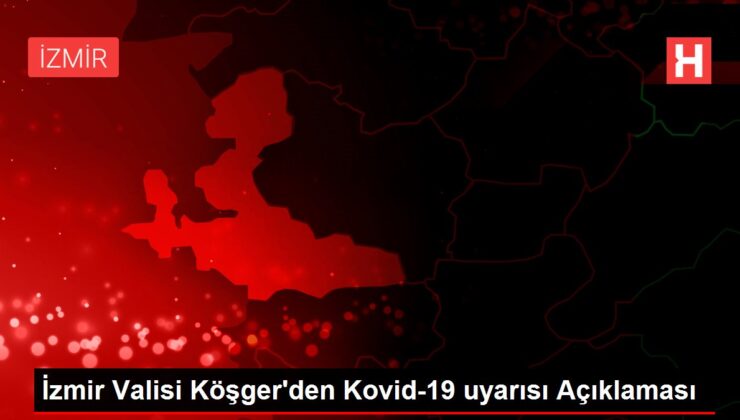 Son dakika haber: İzmir Valisi Köşger’den Kovid-19 uyarısı Açıklaması