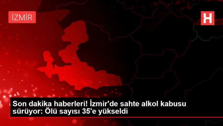 Son dakika haberleri! İzmir’de sahte alkol kabusu sürüyor: Ölü sayısı 35’e yükseldi