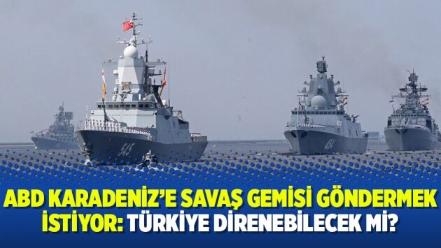 ABD Karadeniz’e savaş gemisi göndermek istiyor: Türkiye direnebilecek mi?