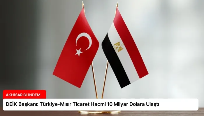 DEİK Başkanı: Türkiye-Mısır Ticaret Hacmi 10 Milyar Dolara Ulaştı