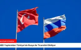 ABD Yaptırımları Türkiye’nin Rusya ile Ticaretini Etkiliyor