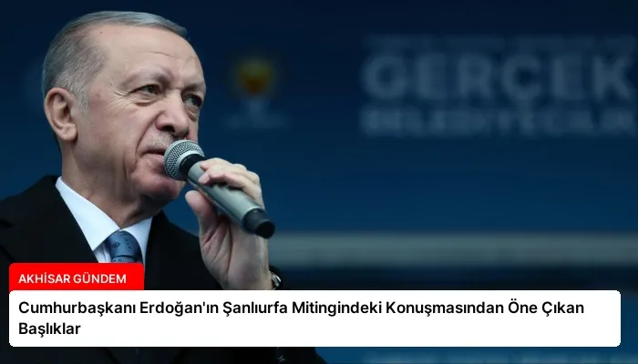 Cumhurbaşkanı Erdoğan’ın Şanlıurfa Mitingindeki Konuşmasından Öne Çıkan Başlıklar