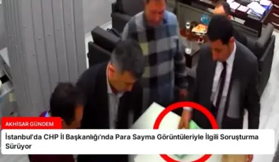 İstanbul’da CHP İl Başkanlığı’nda Para Sayma Görüntüleriyle İlgili Soruşturma Sürüyor