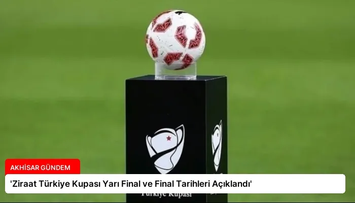 ‘Ziraat Türkiye Kupası Yarı Final ve Final Tarihleri Açıklandı’