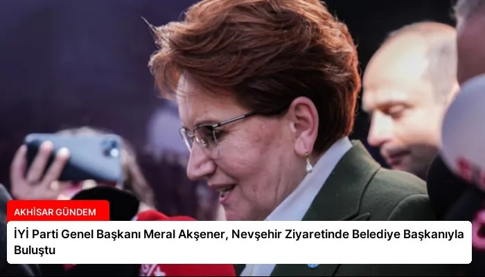 İYİ Parti Genel Başkanı Meral Akşener, Nevşehir Ziyaretinde Belediye Başkanıyla Buluştu