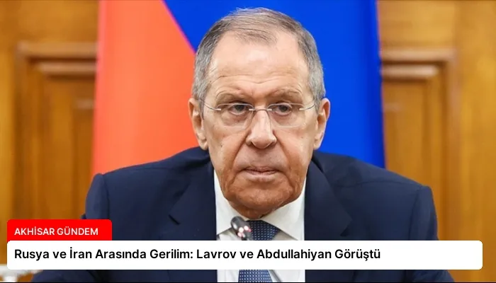 Rusya ve İran Arasında Gerilim: Lavrov ve Abdullahiyan Görüştü