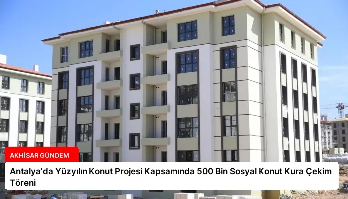 Antalya’da Yüzyılın Konut Projesi Kapsamında 500 Bin Sosyal Konut Kura Çekim Töreni
