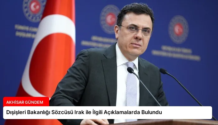 Dışişleri Bakanlığı Sözcüsü Irak ile İlgili Açıklamalarda Bulundu