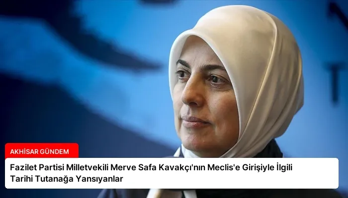 Fazilet Partisi Milletvekili Merve Safa Kavakçı’nın Meclis’e Girişiyle İlgili Tarihi Tutanağa Yansıyanlar