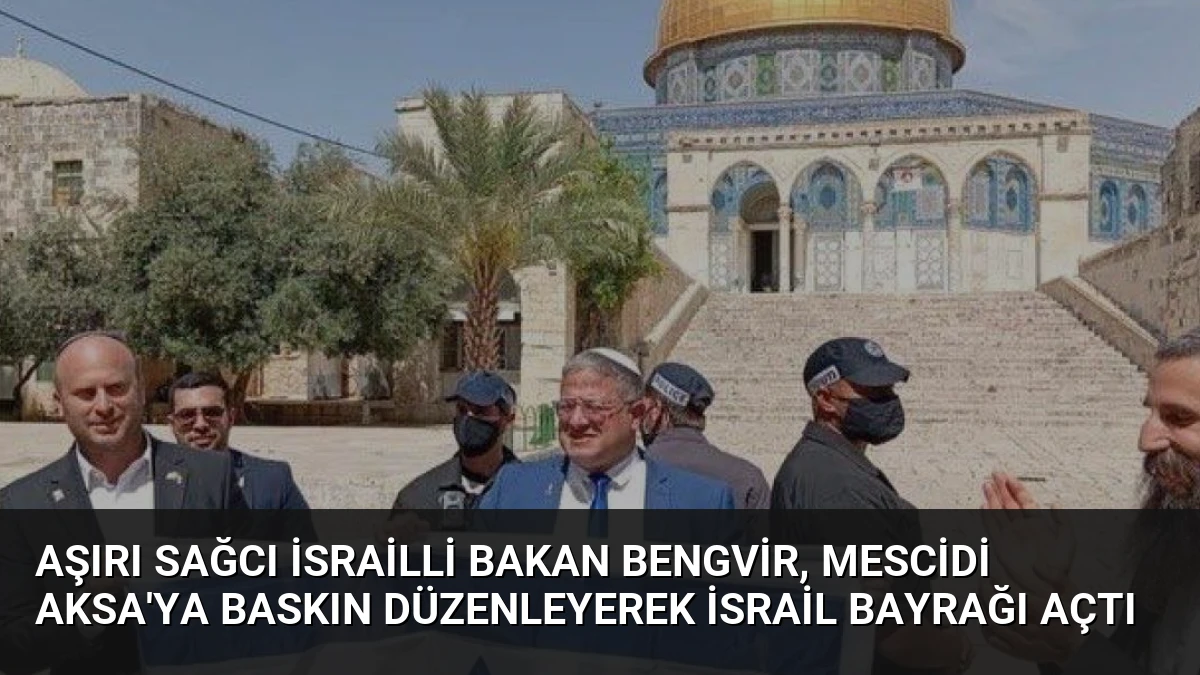Aşırı sağcı İsrailli Bakan BenGvir, Mescidi Aksa’ya baskın düzenleyerek İsrail bayrağı açtı