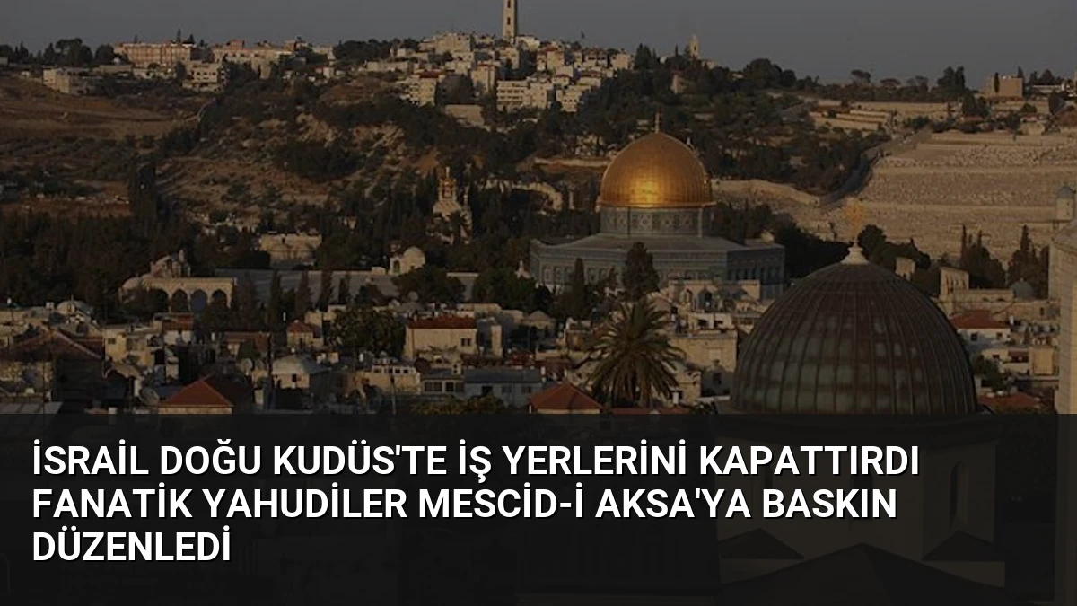 İsrail Doğu Kudüs’te İş Yerlerini Kapattırdı Fanatik Yahudiler Mescid-i Aksa’ya Baskın Düzenledi