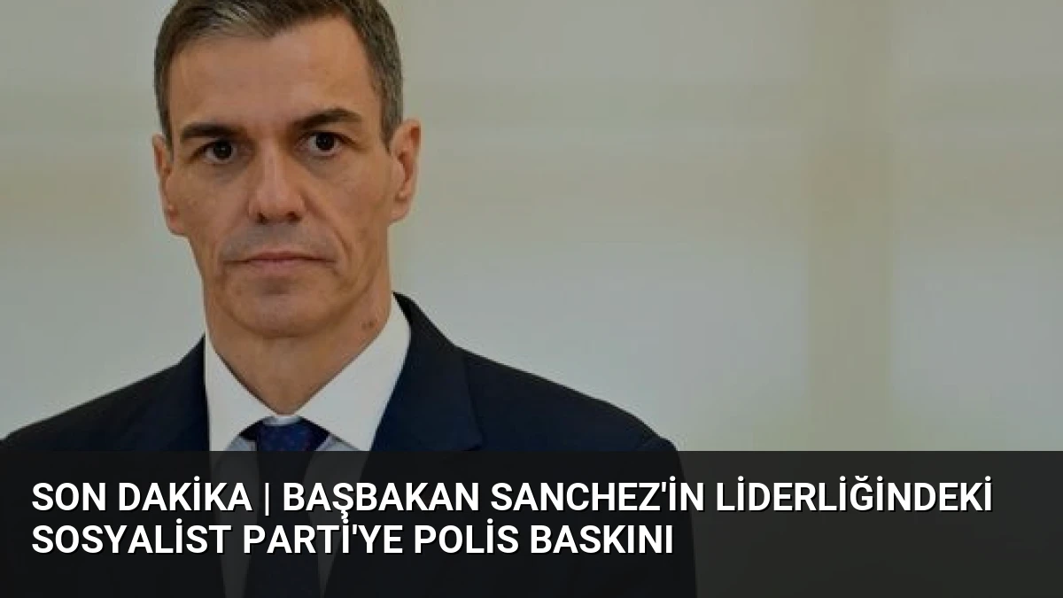 Son dakika | Başbakan Sanchez’in liderliğindeki Sosyalist Parti’ye polis baskını