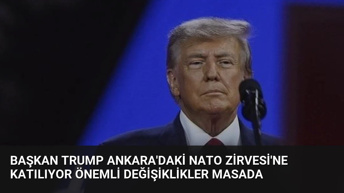 Başkan Trump Ankara’daki NATO Zirvesi’ne Katılıyor Önemli Değişiklikler Masada