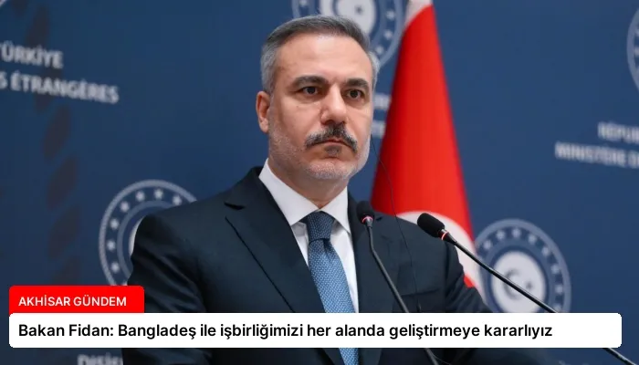 Bakan Fidan: Bangladeş ile işbirliğimizi her alanda geliştirmeye kararlıyız