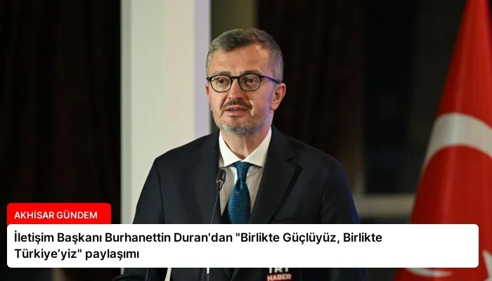 İletişim Başkanı Burhanettin Duran’dan “Birlikte Güçlüyüz, Birlikte Türkiye’yiz” paylaşımı
