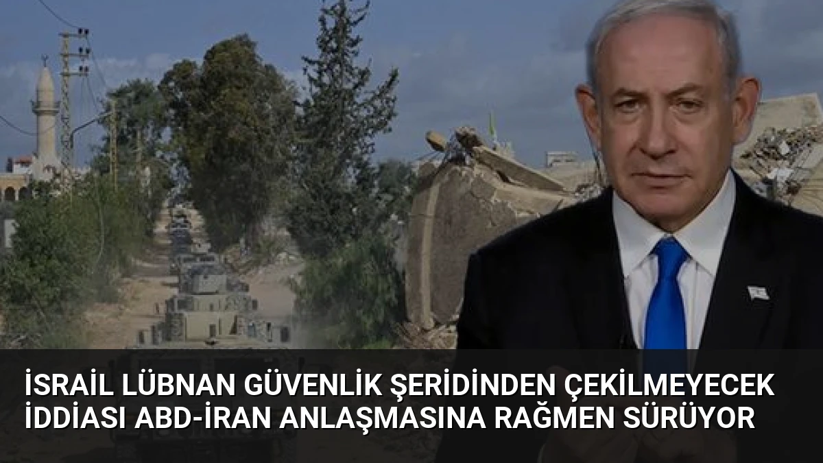 İsrail Lübnan Güvenlik Şeridinden Çekilmeyecek İddiası ABD-İran Anlaşmasına Rağmen Sürüyor