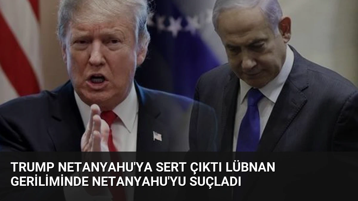 Trump Netanyahu’ya Sert Çıktı Lübnan Geriliminde Netanyahu’yu Suçladı