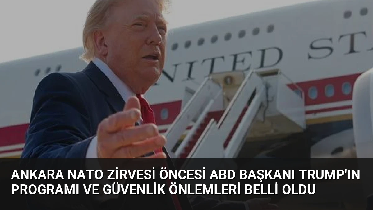 Ankara NATO Zirvesi Öncesi ABD Başkanı Trump’ın Programı ve Güvenlik Önlemleri Belli Oldu