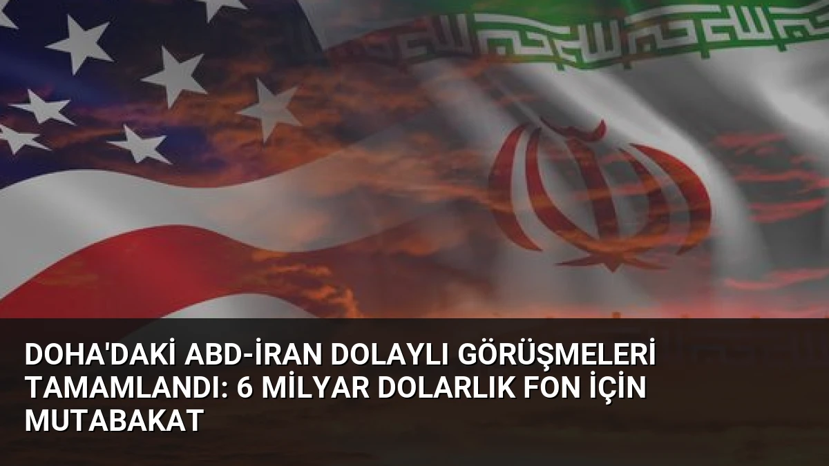 Doha’daki ABD-İran Dolaylı Görüşmeleri Tamamlandı: 6 Milyar Dolarlık Fon İçin Mutabakat