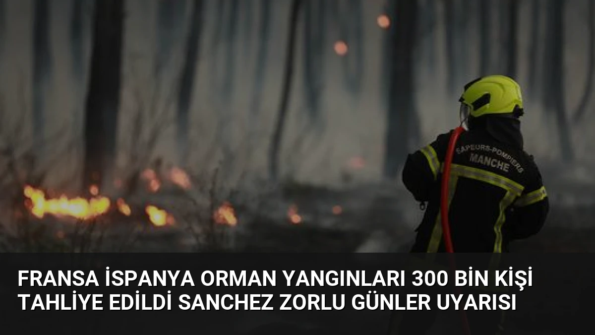 Fransa İspanya Orman Yangınları 300 Bin Kişi Tahliye Edildi Sanchez Zorlu Günler Uyarısı