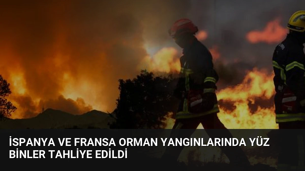 İspanya ve Fransa Orman Yangınlarında Yüz Binler Tahliye Edildi