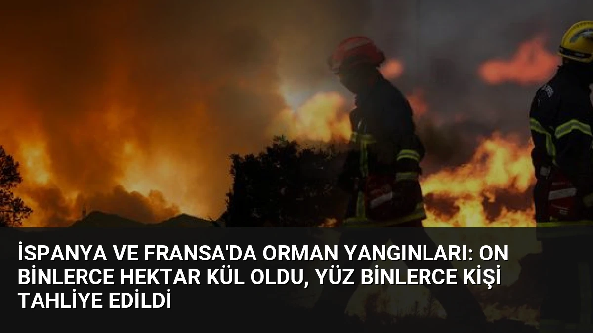 İspanya ve Fransa’da Orman Yangınları: On binlerce Hektar Kül Oldu, Yüz Binlerce Kişi Tahliye Edildi