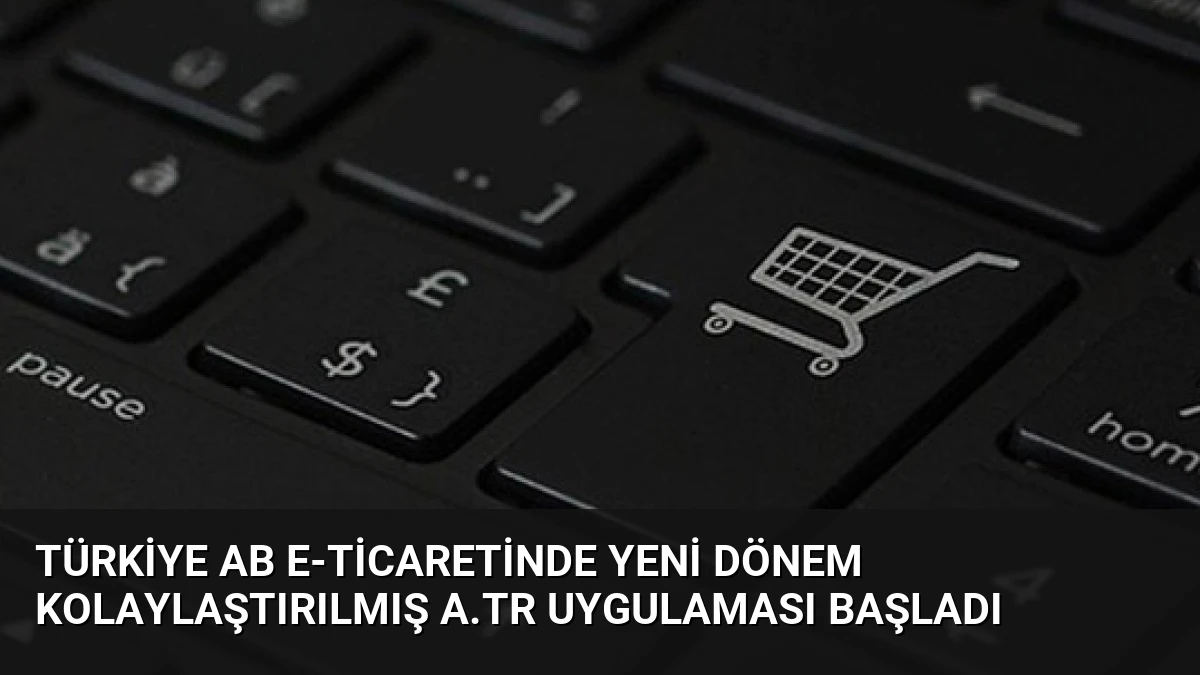 Türkiye AB E-Ticaretinde Yeni Dönem Kolaylaştırılmış A.TR Uygulaması Başladı