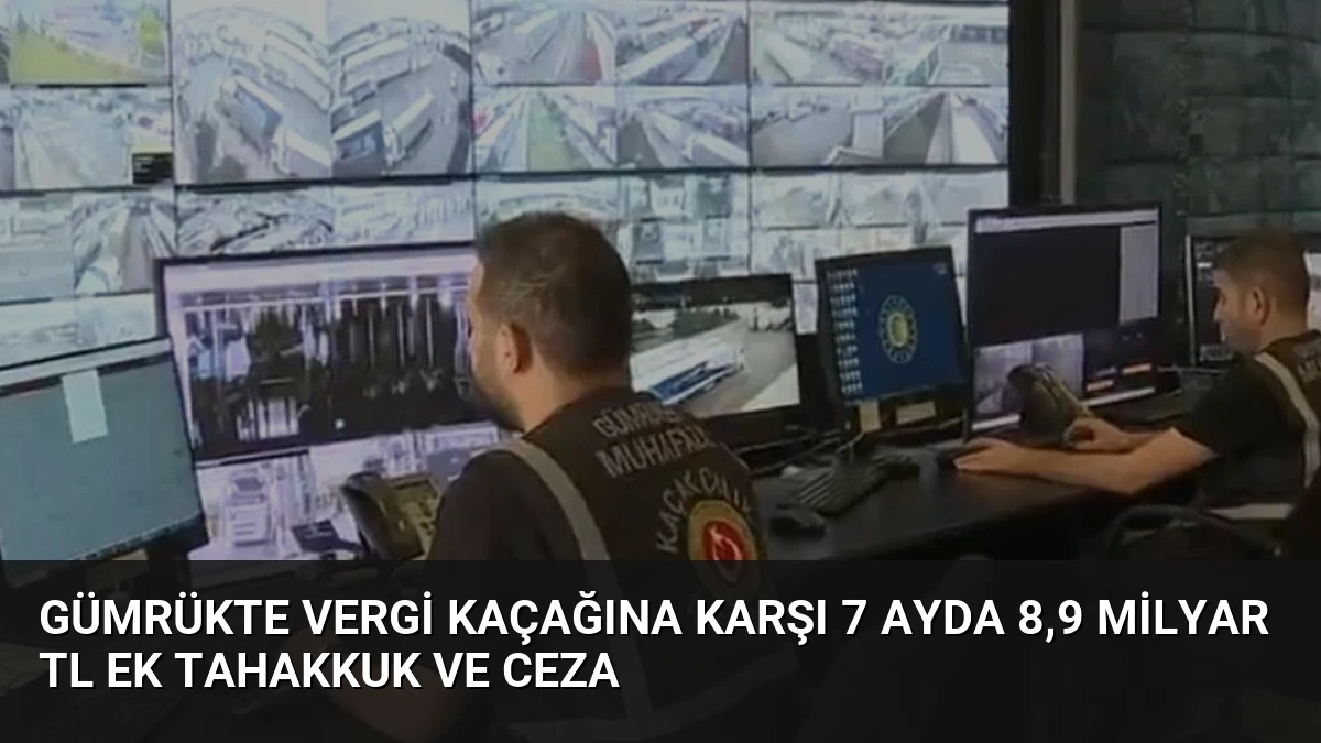 Gümrükte Vergi Kaçağına Karşı 7 Ayda 8,9 Milyar TL Ek Tahakkuk Ve Ceza