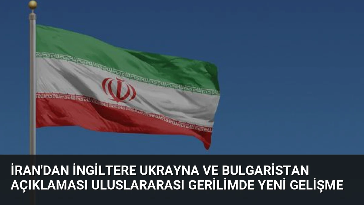 İran’dan İngiltere Ukrayna ve Bulgaristan Açıklaması Uluslararası Gerilimde Yeni Gelişme