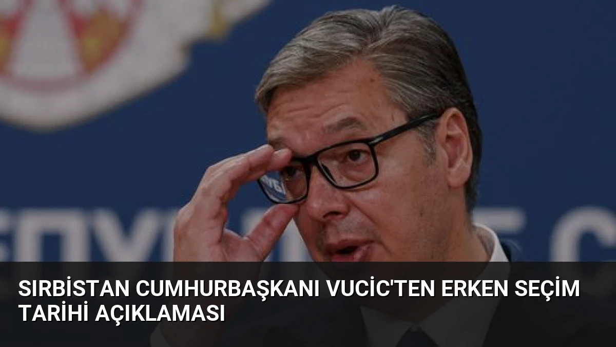 Sırbistan Cumhurbaşkanı Vucic’ten Erken Seçim Tarihi Açıklaması