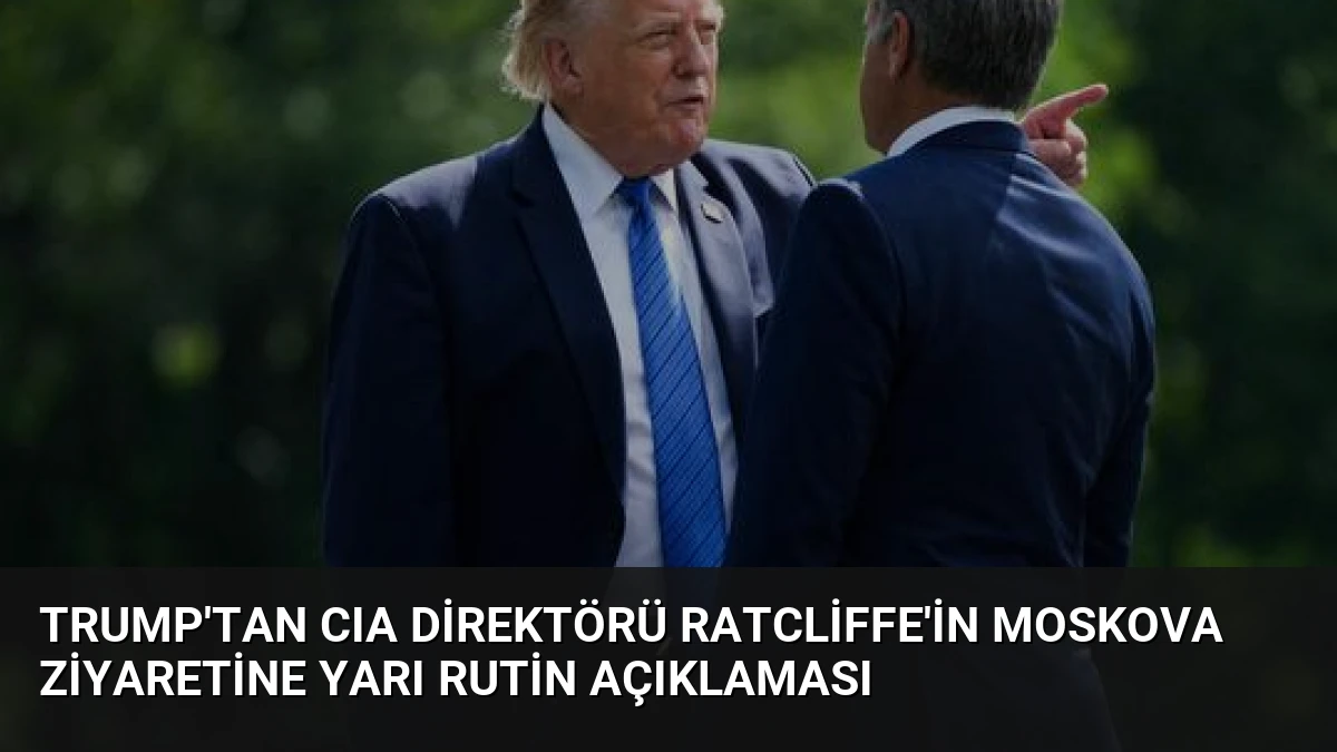 Trump’tan CIA Direktörü Ratcliffe’in Moskova Ziyaretine Yarı Rutin Açıklaması