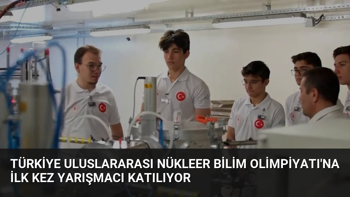 Türkiye Uluslararası Nükleer Bilim Olimpiyatı’na İlk Kez Yarışmacı Katılıyor