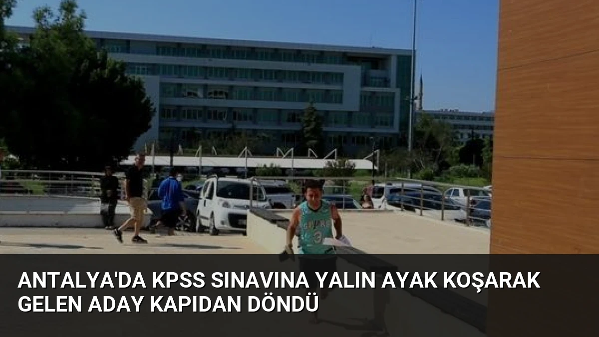 Antalya’da KPSS Sınavına Yalın Ayak Koşarak Gelen Aday Kapıdan Döndü