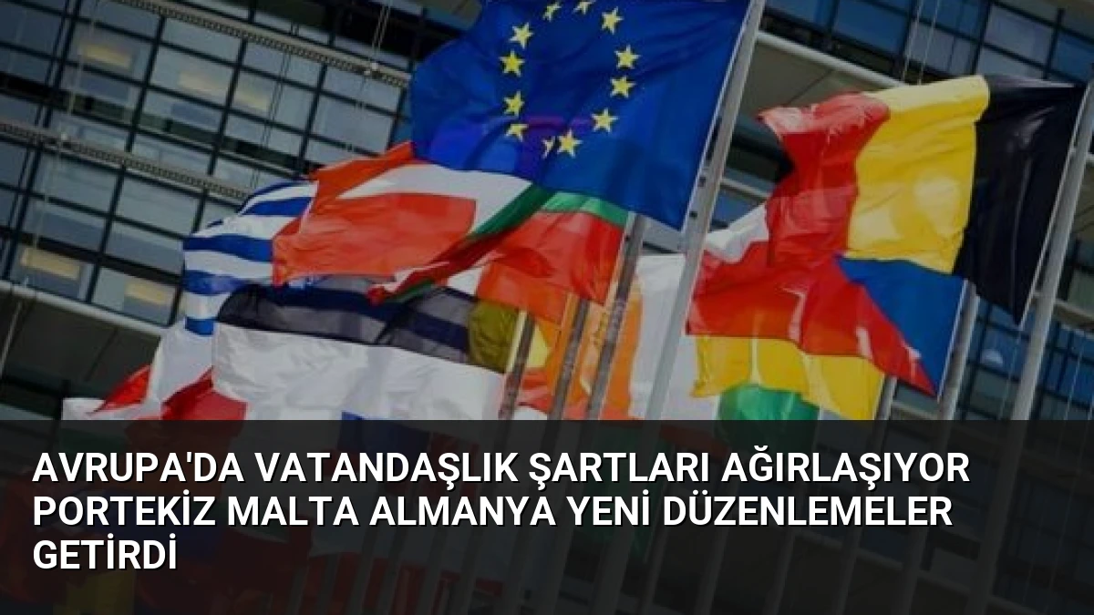 Avrupa’da Vatandaşlık Şartları Ağırlaşıyor Portekiz Malta Almanya Yeni Düzenlemeler Getirdi
