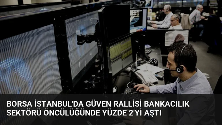Borsa İstanbul’da Güven Rallisi Bankacılık Sektörü Öncülüğünde Yüzde 2’yi Aştı