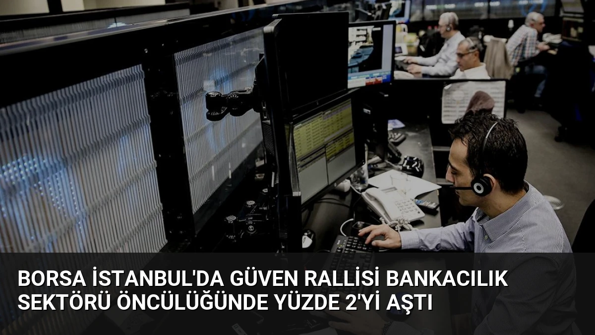 Borsa İstanbul’da Güven Rallisi Bankacılık Sektörü Öncülüğünde Yüzde 2’yi Aştı