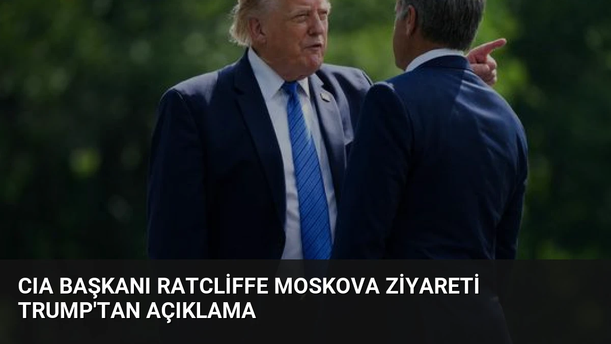 CIA Başkanı Ratcliffe Moskova Ziyareti Trump’tan Açıklama