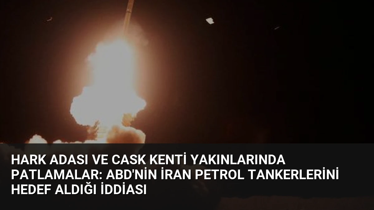 Hark Adası ve Cask Kenti Yakınlarında Patlamalar: ABD’nin İran Petrol Tankerlerini Hedef Aldığı İddiası