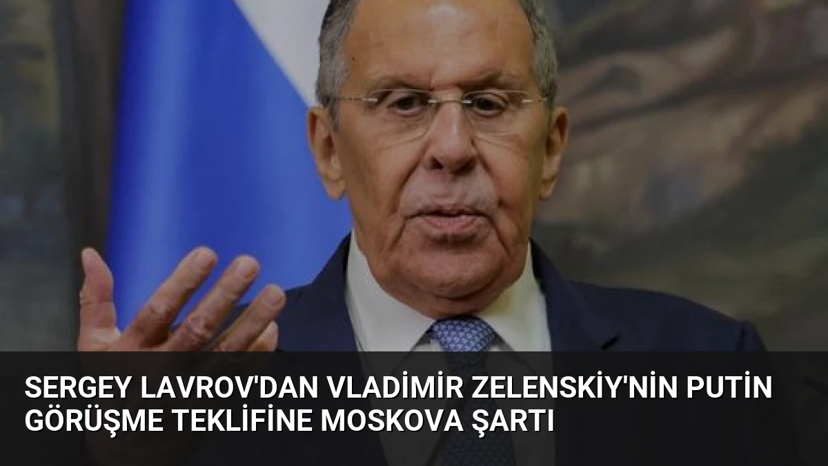 Sergey Lavrov’dan Vladimir Zelenskiy’nin Putin Görüşme Teklifine Moskova Şartı