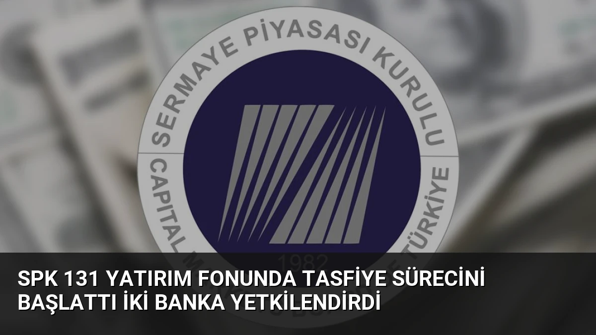 SPK 131 Yatırım Fonunda Tasfiye Sürecini Başlattı İki Banka Yetkilendirdi
