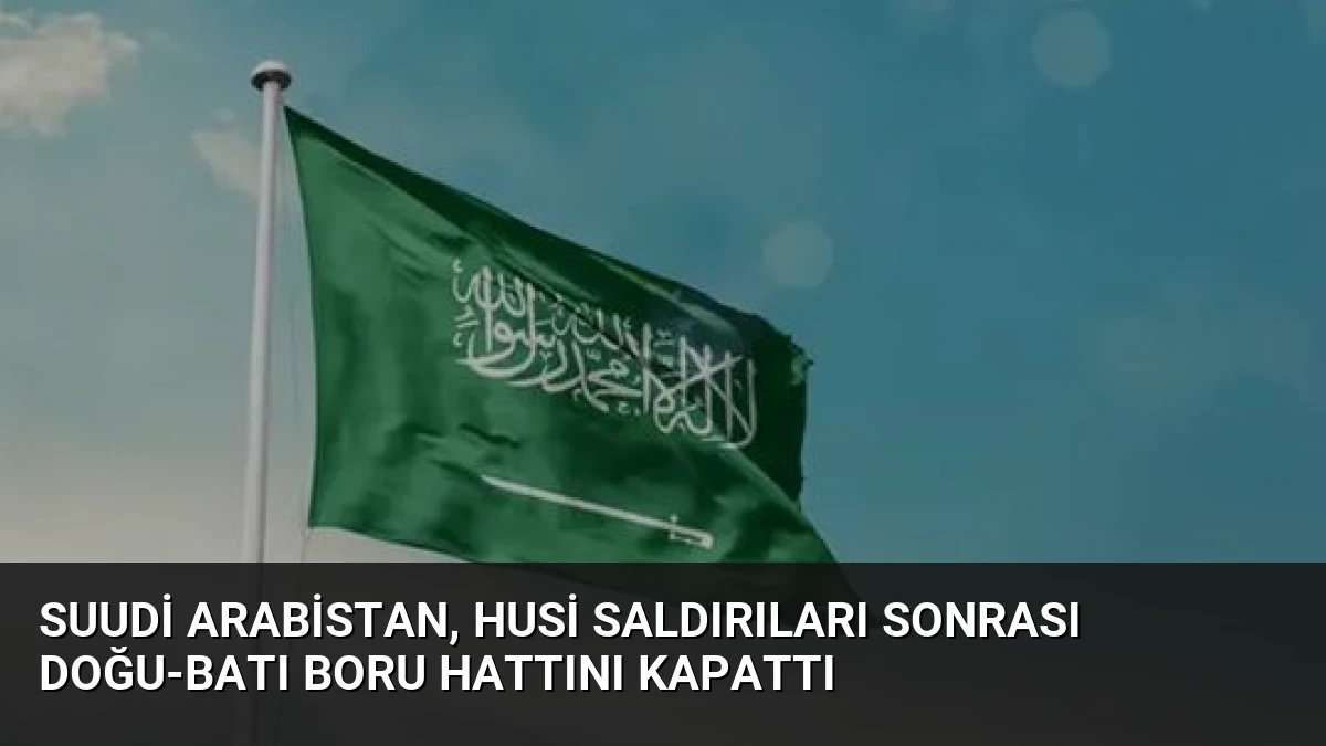 Suudi Arabistan, Husi Saldırıları Sonrası Doğu-Batı Boru Hattını Kapattı
