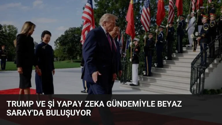 Trump ve Şi Yapay Zeka Gündemiyle Beyaz Saray’da Buluşuyor