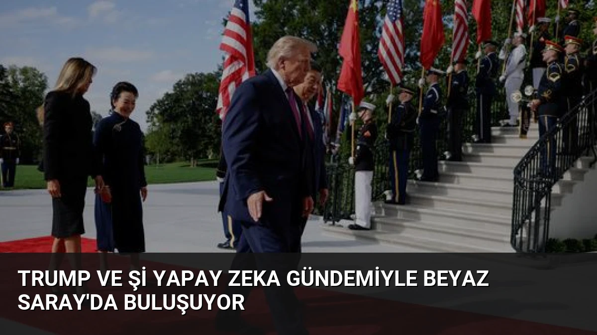 Trump ve Şi Yapay Zeka Gündemiyle Beyaz Saray’da Buluşuyor