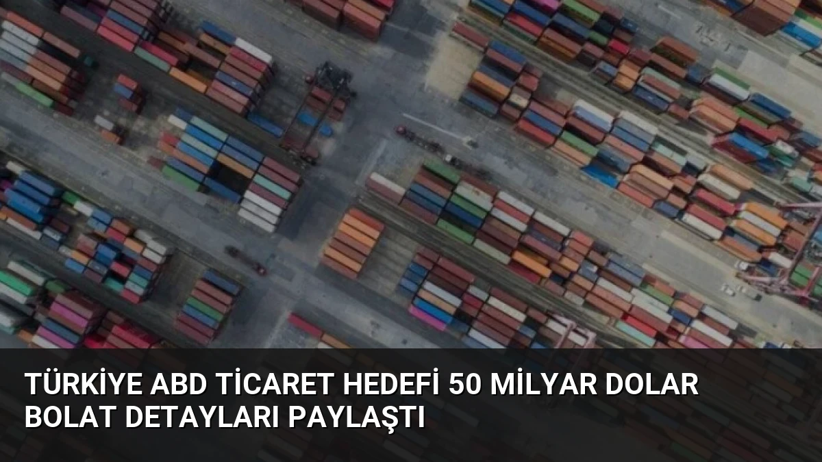 Türkiye ABD ticaret hedefi 50 milyar dolar Bolat detayları paylaştı