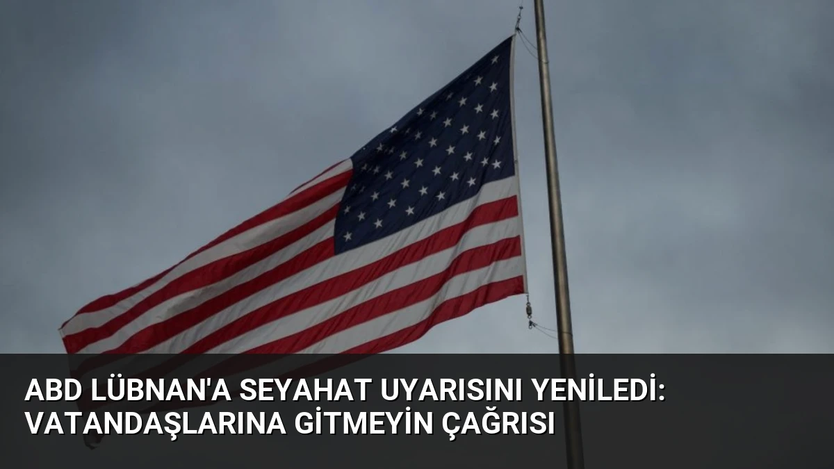 ABD Lübnan’a seyahat uyarısını yeniledi: Vatandaşlarına gitmeyin çağrısı