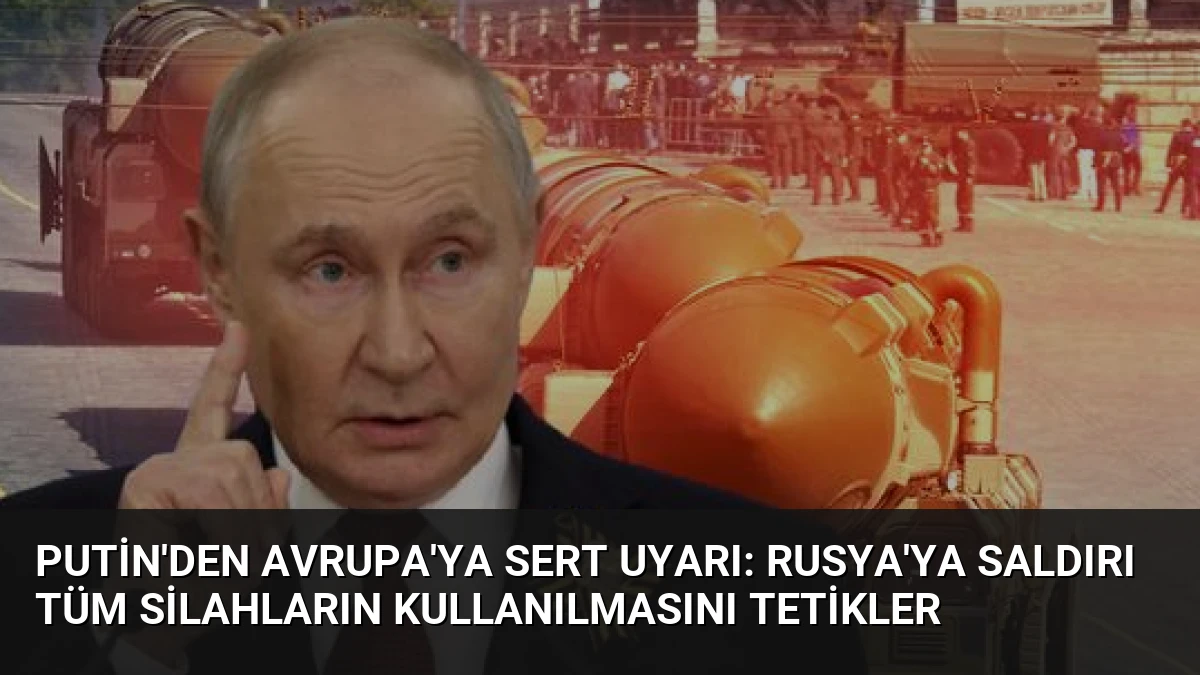 Putin’den Avrupa’ya Sert Uyarı: Rusya’ya Saldırı Tüm Silahların Kullanılmasını Tetikler